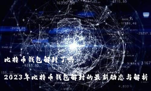 比特币钱包解封了吗
2023年比特币钱包解封的最新动态与解析